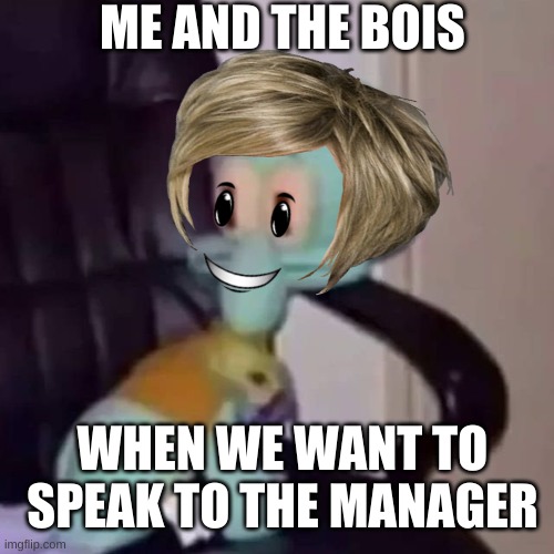 pp | ME AND THE BOIS; WHEN WE WANT TO SPEAK TO THE MANAGER | image tagged in squidward on a chair | made w/ Imgflip meme maker