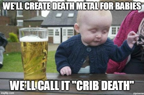Drunk Baby | WE'LL CREATE DEATH METAL FOR BABIES; WE'LL CALL IT "CRIB DEATH" | image tagged in drunk baby | made w/ Imgflip meme maker