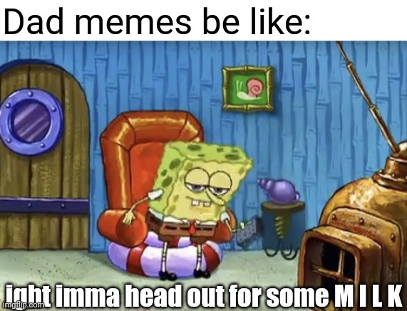 Why is "dad getting milk" everywhere?? | Dad memes be like:; ight imma head out for some M I L K | image tagged in spongebob imma head out blank,memes,dad,milk,ight imma head out,be like | made w/ Imgflip meme maker