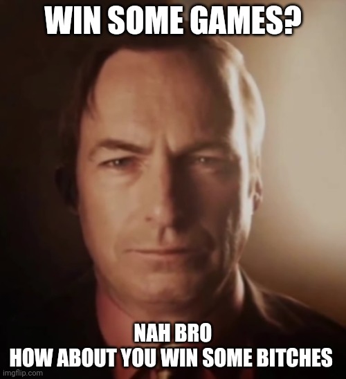 Win some games? | WIN SOME GAMES? NAH BRO
HOW ABOUT YOU WIN SOME BITCHES | image tagged in 3d saul,no bitches | made w/ Imgflip meme maker
