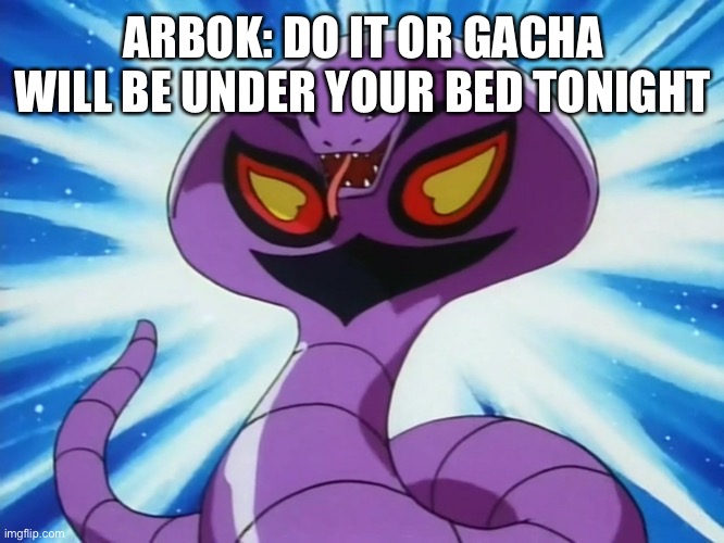 Arbok | ARBOK: DO IT OR GACHA WILL BE UNDER YOUR BED TONIGHT | image tagged in arbok | made w/ Imgflip meme maker