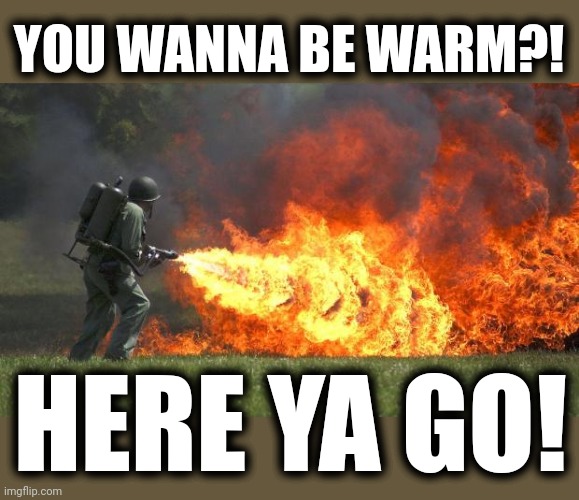 Flame thrower | YOU WANNA BE WARM?! HERE YA GO! | image tagged in flame thrower | made w/ Imgflip meme maker