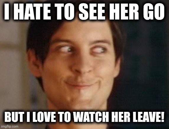 Spiderman Peter Parker Meme | I HATE TO SEE HER GO BUT I LOVE TO WATCH HER LEAVE! | image tagged in memes,spiderman peter parker | made w/ Imgflip meme maker