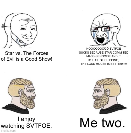 The Virgin SVTFOE Hater vs. The Chad SVTFOE Enjoyer |  NOOOOOOOOO SVTFOE SUCKS BECAUSE STAR COMMITED MASS GENOCIDE AND IT IS FULL OF SHIPPING, THE LOUD HOUSE IS BETTER!!!!!! Star vs. The Forces of Evil is a Good Show! Me two. I enjoy watching SVTFOE. | image tagged in chad we know,svtfoe,memes,virgin vs chad,star vs the forces of evil,wojak | made w/ Imgflip meme maker