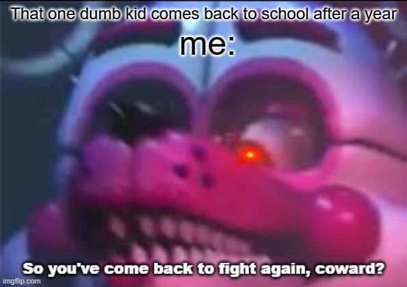 So you;'ve come back to fight again, coward? | That one dumb kid comes back to school after a year; me: | image tagged in so you 've come back to fight again coward | made w/ Imgflip meme maker