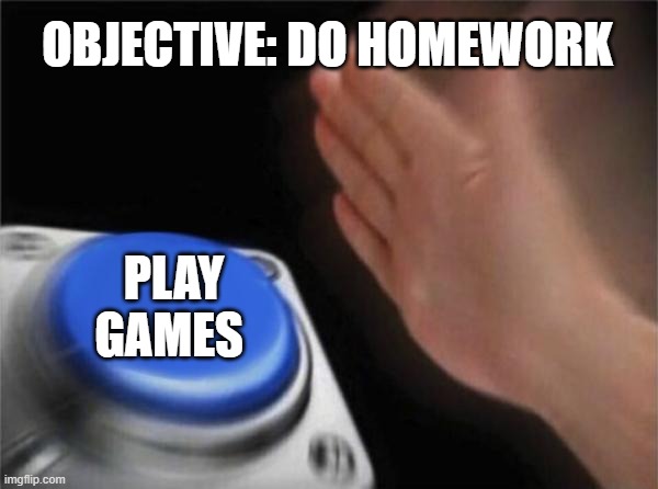 Blank Nut Button | OBJECTIVE: DO HOMEWORK; PLAY GAMES | image tagged in memes,blank nut button | made w/ Imgflip meme maker