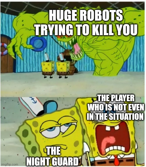 Bro how is this possible | HUGE ROBOTS TRYING TO KILL YOU; THE PLAYER WHO IS NOT EVEN IN THE SITUATION; THE NIGHT GUARD | image tagged in spongebob squarepants scared but also not scared | made w/ Imgflip meme maker