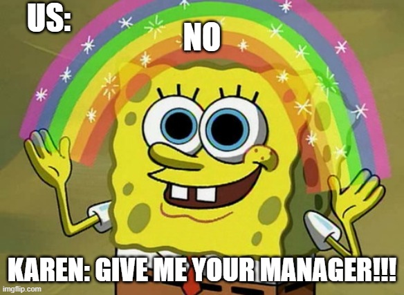 NO | NO; US:; KAREN: GIVE ME YOUR MANAGER!!! | image tagged in memes,imagination spongebob | made w/ Imgflip meme maker
