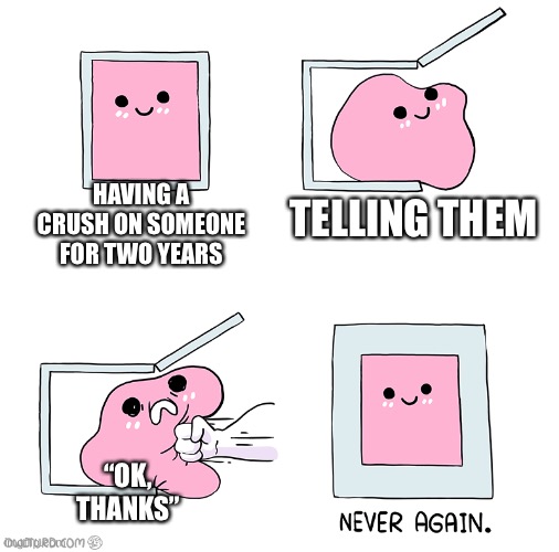 Pink Blob In the Box | TELLING THEM; HAVING A CRUSH ON SOMEONE FOR TWO YEARS; “OK, THANKS” | image tagged in pink blob in the box | made w/ Imgflip meme maker