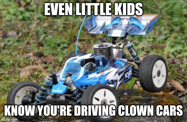 EVEN LITTLE KIDS; KNOW YOU'RE DRIVING CLOWN CARS | made w/ Imgflip meme maker