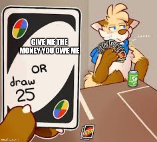 furry or draw 25 | GIVE ME THE MONEY YOU OWE ME | image tagged in furry or draw 25 | made w/ Imgflip meme maker