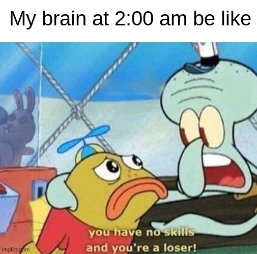 Man, I hate when this happens. | My brain at 2:00 am be like | image tagged in you have no skills and you're a loser,memes | made w/ Imgflip meme maker