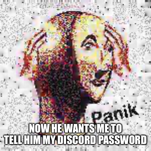 Panik Deep Fried | NOW HE WANTS ME TO TELL HIM MY DISCORD PASSWORD | image tagged in panik deep fried | made w/ Imgflip meme maker