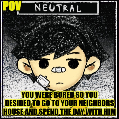 ... | POV; YOU WERE BORED SO YOU DESIDED TO GO TO YOUR NEIGHBORS HOUSE AND SPEND THE DAY WITH HIM | made w/ Imgflip meme maker