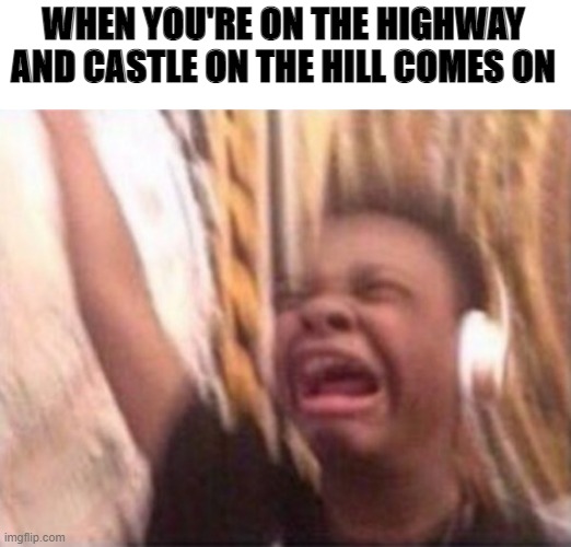 black guy screaming | WHEN YOU'RE ON THE HIGHWAY AND CASTLE ON THE HILL COMES ON | image tagged in black guy screaming | made w/ Imgflip meme maker