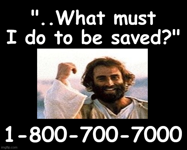 WHAT MUST I DO TO BE SAVED?  1-800-700-7000 | "..What must I do to be saved?"; 1-800-700-7000 | image tagged in jesus christ,salvation | made w/ Imgflip meme maker