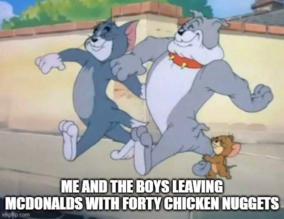 breaking news tom becomes fat | ME AND THE BOYS LEAVING MCDONALDS WITH FORTY CHICKEN NUGGETS | image tagged in breaking news tom becomes fat | made w/ Imgflip meme maker