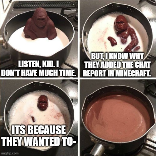WAIT COME BACK | LISTEN, KID. I DON'T HAVE MUCH TIME. BUT, I KNOW WHY THEY ADDED THE CHAT REPORT IN MINECRAFT. ITS BECAUSE THEY WANTED TO- | image tagged in chocolate gorilla | made w/ Imgflip meme maker