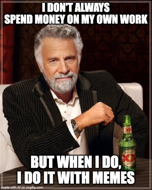 The Most Interesting Man In The World Meme | I DON'T ALWAYS SPEND MONEY ON MY OWN WORK; BUT WHEN I DO, I DO IT WITH MEMES | image tagged in memes,the most interesting man in the world | made w/ Imgflip meme maker