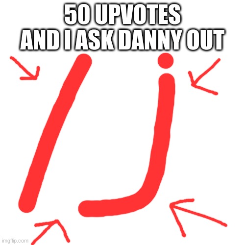 TAKE A GOOD HARD LOOK AT THE DRAWING ON THE IMAGE | 50 UPVOTES AND I ASK DANNY OUT | made w/ Imgflip meme maker