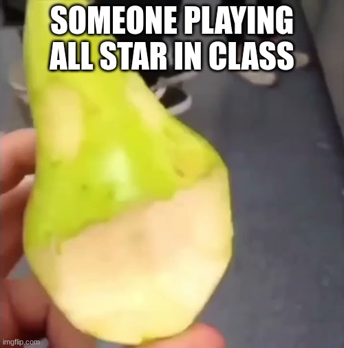 Oogie Boogie pear | SOMEONE PLAYING ALL STAR IN CLASS | image tagged in oogie boogie pear | made w/ Imgflip meme maker