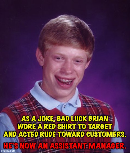 They liked his style | HE'S NOW AN ASSISTANT MANAGER. AS A JOKE, BAD LUCK BRIAN WORE A RED SHIRT TO TARGET AND ACTED RUDE TOWARD CUSTOMERS. | image tagged in memes,bad luck brian | made w/ Imgflip meme maker