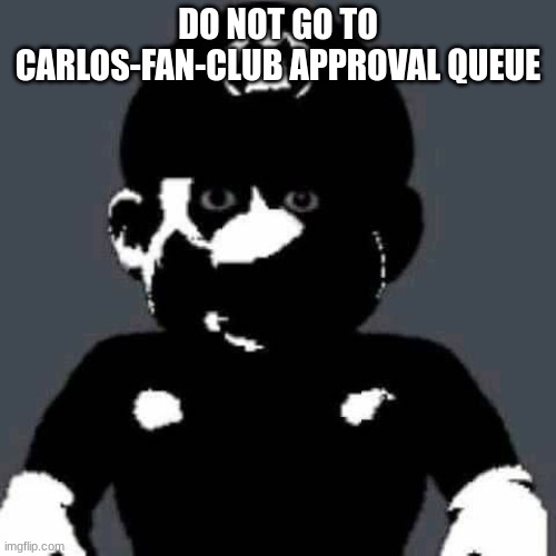 grey mario | DO NOT GO TO CARLOS-FAN-CLUB APPROVAL QUEUE | image tagged in grey mario | made w/ Imgflip meme maker
