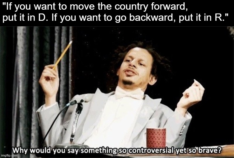 American politics in a nutshell | "If you want to move the country forward, put it in D. If you want to go backward, put it in R." | image tagged in why would you say something so controversial yet so brave,democrats,republicans,democratic party,republican party,politics lol | made w/ Imgflip meme maker