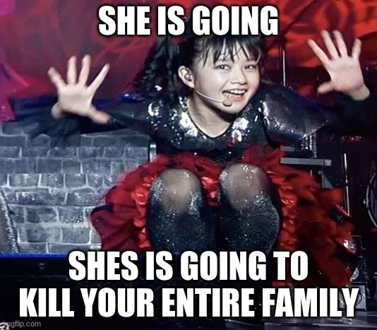 moa is gonna kill ya family |  SHE IS GOING; SHES IS GOING TO KILL YOUR ENTIRE FAMILY | image tagged in memes,babymetal,meme | made w/ Imgflip meme maker
