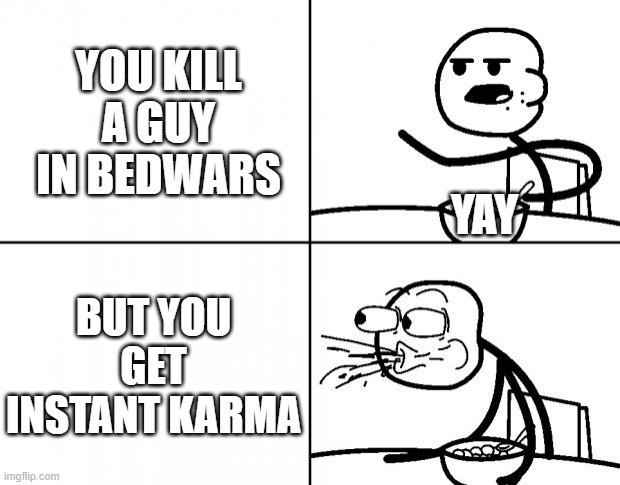 Minecraft bedwars be like... | YOU KILL A GUY IN BEDWARS; YAY; BUT YOU GET INSTANT KARMA | image tagged in blank cereal guy | made w/ Imgflip meme maker