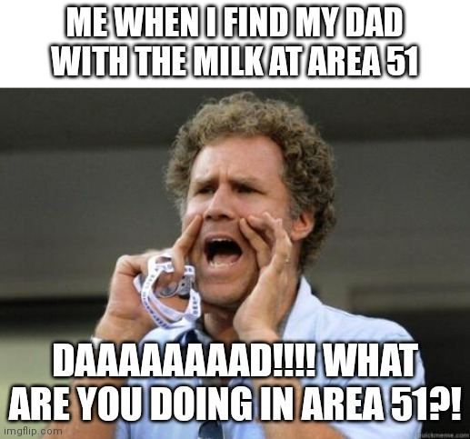 Daaaaaaaaaaaaad |  ME WHEN I FIND MY DAD WITH THE MILK AT AREA 51; DAAAAAAAAD!!!! WHAT ARE YOU DOING IN AREA 51?! | image tagged in yelling,dad and son | made w/ Imgflip meme maker