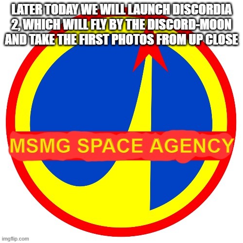 MSMG Space Agency | LATER TODAY WE WILL LAUNCH DISCORDIA 2, WHICH WILL FLY BY THE DISCORD-MOON AND TAKE THE FIRST PHOTOS FROM UP CLOSE | image tagged in msmg space agency | made w/ Imgflip meme maker