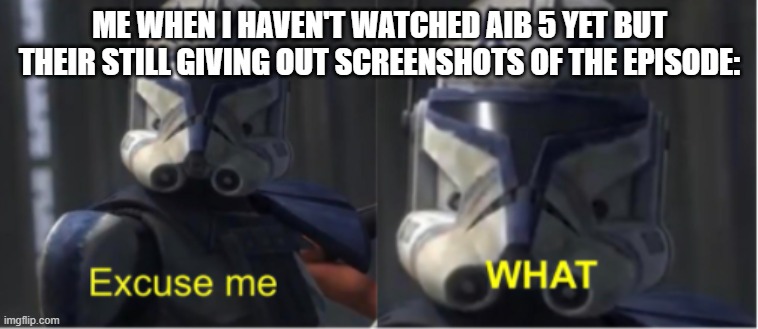 Uhhhhh | ME WHEN I HAVEN'T WATCHED AIB 5 YET BUT THEIR STILL GIVING OUT SCREENSHOTS OF THE EPISODE: | image tagged in excuse me what | made w/ Imgflip meme maker