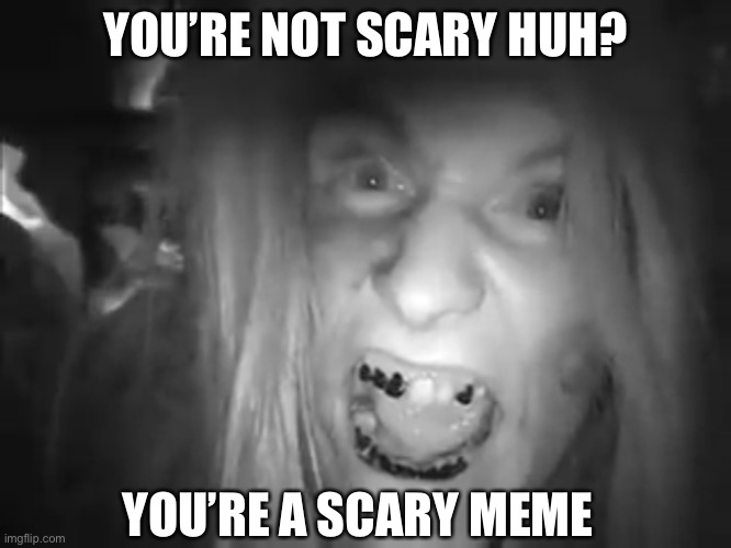 YOU’RE NOT SCARY HUH? YOU’RE A SCARY MEME | made w/ Imgflip meme maker