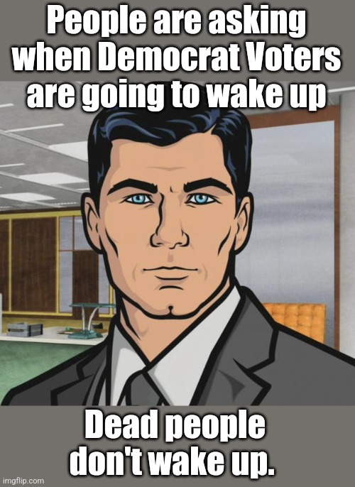 Voter frauds don't wake up either when Dominion Voting Systems is involved. |  People are asking when Democrat Voters are going to wake up; Dead people don't wake up. | image tagged in memes,archer | made w/ Imgflip meme maker