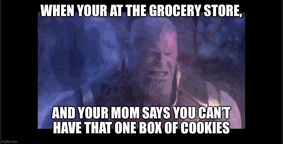 Ye. | WHEN YOUR AT THE GROCERY STORE, AND YOUR MOM SAYS YOU CAN’T HAVE THAT ONE BOX OF COOKIES | image tagged in thanos crying,thanos,mcu,avengers infinity war,infinity war | made w/ Imgflip meme maker