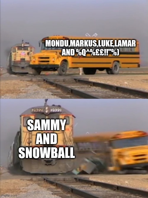 train crashes bus | MONDU,MARKUS,LUKE,LAMAR AND %Q^%££!!"%) SAMMY AND SNOWBALL | image tagged in train crashes bus | made w/ Imgflip meme maker