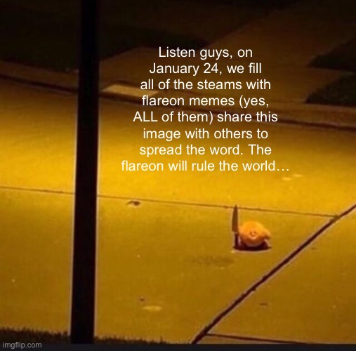 SHARE THIS IMAGE TO EVERYONE SO THEY HEAR THE WORD! | Listen guys, on January 24, we fill all of the steams with flareon memes (yes, ALL of them) share this image with others to spread the word. The flareon will rule the world… | image tagged in kirby with knife 2 | made w/ Imgflip meme maker
