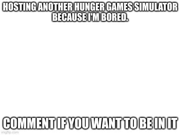 Blank White Template | HOSTING ANOTHER HUNGER GAMES SIMULATOR
BECAUSE I'M BORED. COMMENT IF YOU WANT TO BE IN IT | image tagged in hunger games | made w/ Imgflip meme maker