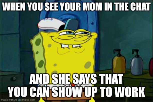 Don't You Squidward | WHEN YOU SEE YOUR MOM IN THE CHAT; AND SHE SAYS THAT YOU CAN SHOW UP TO WORK | image tagged in memes,don't you squidward | made w/ Imgflip meme maker