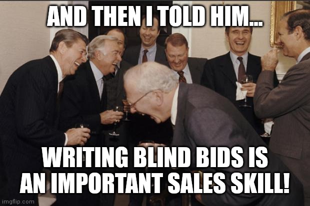 Rich men laughing | AND THEN I TOLD HIM... WRITING BLIND BIDS IS AN IMPORTANT SALES SKILL! | image tagged in rich men laughing | made w/ Imgflip meme maker