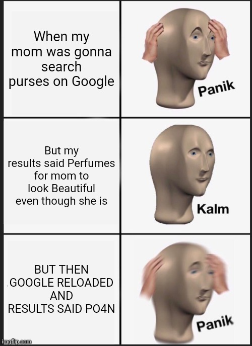 Dont watch po4n kids | When my mom was gonna search purses on Google; But my results said Perfumes for mom to look Beautiful even though she is; BUT THEN GOOGLE RELOADED AND RESULTS SAID PO4N | image tagged in memes,panik kalm panik | made w/ Imgflip meme maker