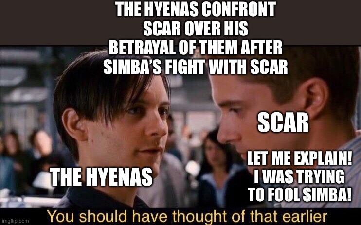 The Hyenas confront Scar over his betrayal of them after Simba’s fight with Scar |  THE HYENAS CONFRONT SCAR OVER HIS BETRAYAL OF THEM AFTER SIMBA’S FIGHT WITH SCAR; SCAR; LET ME EXPLAIN! I WAS TRYING TO FOOL SIMBA! THE HYENAS | image tagged in you should have thought of that earlier,the lion king,scar,hyenas,simba | made w/ Imgflip meme maker