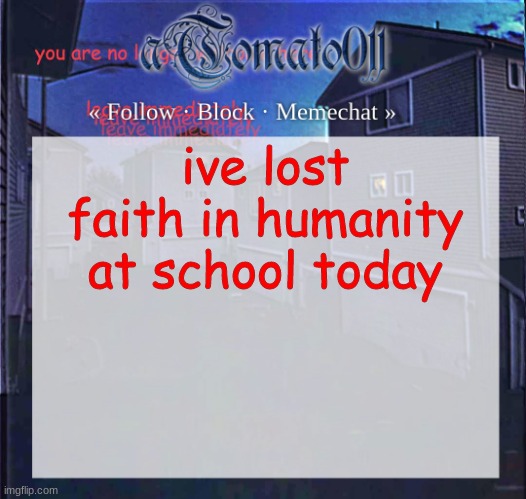 aTomato011 | ive lost faith in humanity at school today | image tagged in atomato011 | made w/ Imgflip meme maker