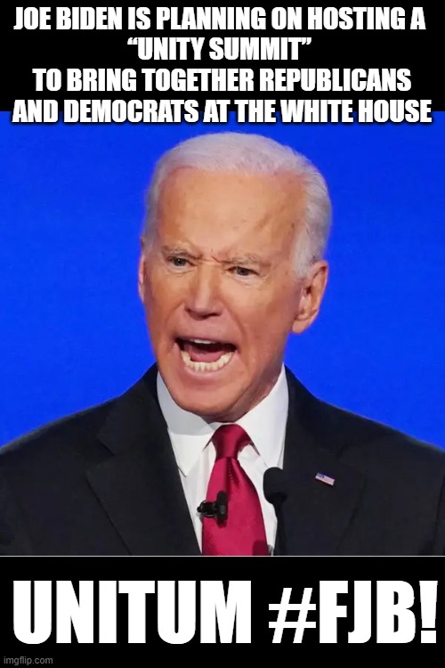 JOE BIDEN IS PLANNING ON HOSTING A 
“UNITY SUMMIT” 
TO BRING TOGETHER REPUBLICANS AND DEMOCRATS AT THE WHITE HOUSE; UNITUM #FJB! | made w/ Imgflip meme maker