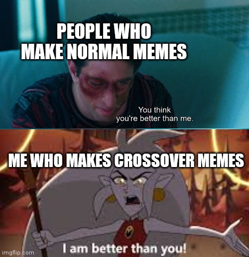You think you're better than me? I am better than you. | PEOPLE WHO MAKE NORMAL MEMES; ME WHO MAKES CROSSOVER MEMES | image tagged in you think you're better than me i am better than you,crossover memes | made w/ Imgflip meme maker