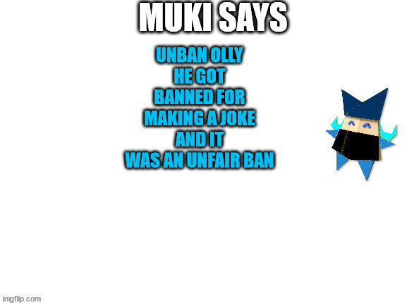 Muki Says | UNBAN OLLY
HE GOT BANNED FOR MAKING A JOKE AND IT WAS AN UNFAIR BAN | image tagged in muki says | made w/ Imgflip meme maker