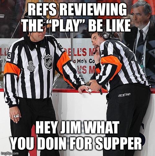 My cousin made this | REFS REVIEWING THE “PLAY” BE LIKE; HEY JIM WHAT YOU DOIN FOR SUPPER | image tagged in hockey referee,hockey,facts | made w/ Imgflip meme maker