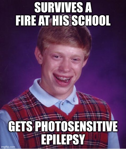 School Fire | SURVIVES A FIRE AT HIS SCHOOL; GETS PHOTOSENSITIVE EPILEPSY | image tagged in memes,bad luck brian | made w/ Imgflip meme maker