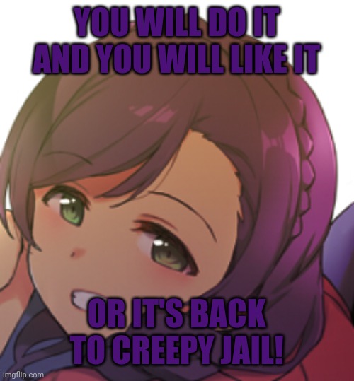 YOU WILL DO IT AND YOU WILL LIKE IT OR IT'S BACK TO CREEPY JAIL! | made w/ Imgflip meme maker